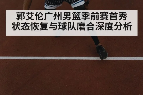郭艾伦广州男篮季前赛首秀 状态恢复与球队磨合深度分析