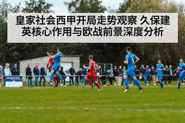皇家社会西甲开局走势观察 久保建英核心作用与欧战前景深度分析