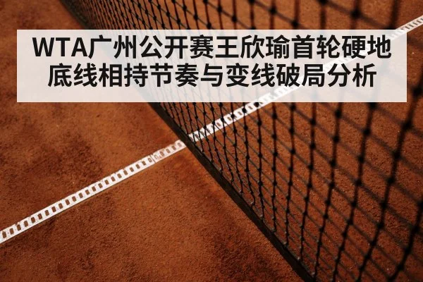 WTA广州公开赛王欣瑜首轮硬地底线相持节奏与变线破局分析