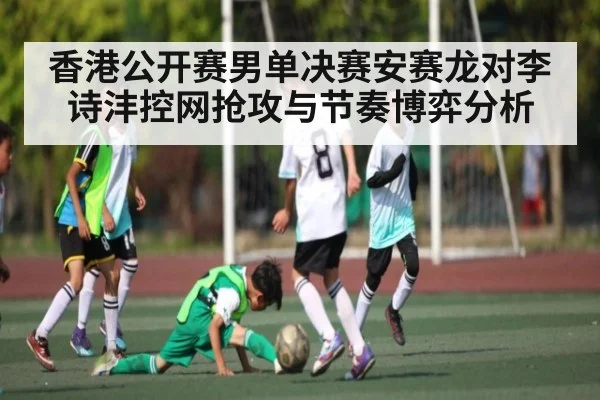 香港公开赛男单决赛安赛龙对李诗沣控网抢攻与节奏博弈分析