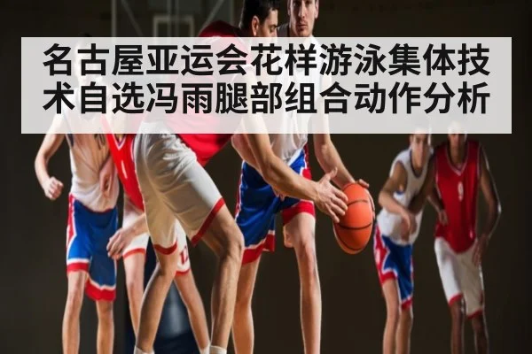 名古屋亚运会花样游泳集体技术自选冯雨腿部组合动作分析