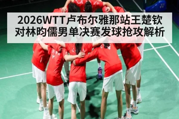 2026WTT卢布尔雅那站王楚钦对林昀儒男单决赛发球抢攻解析
