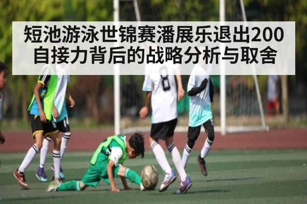 短池游泳世锦赛潘展乐退出200自接力背后的战略分析与取舍